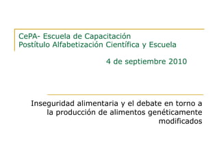 CePA- Escuela de Capacitación Postítulo Alfabetización Científica y Escuela   4 de septiembre 2010 Inseguridad alimentaria y el debate en torno a la producción de alimentos genéticamente modificados 