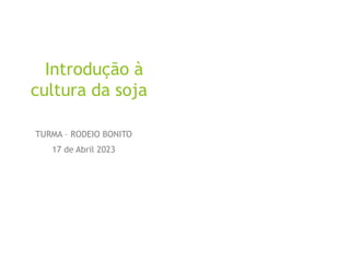 Introdução à
cultura da soja
TURMA – RODEIO BONITO
17 de Abril 2023
 