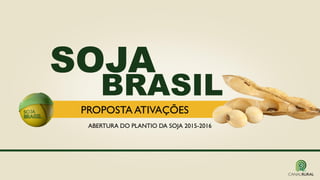 SOJA
BRASIL
PROPOSTA ATIVAÇÕES
ABERTURA DO PLANTIO DA SOJA 2015-2016
 