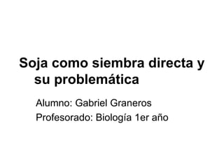 Soja como siembra directa y   su problemática Alumno: Gabriel Graneros Profesorado: Biología 1er año 