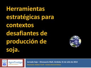 Jornada Soja – Dinosaurio Mall, Córdoba 31 de Julio de 2014
Disertación: Esteban Tronfi – Aceitera General Deheza
Herramientas
estratégicas para
contextos
desafiantes de
producción de
soja.
 