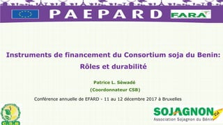 Instruments de financement du Consortium soja du Benin:
Rôles et durabilité
Patrice L. Sèwadé
(Coordonnateur CSB)
Conférence annuelle de EFARD - 11 au 12 décembre 2017 à Bruxelles
 