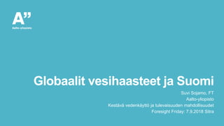 Globaalit vesihaasteet ja Suomi
Suvi Sojamo, FT
Aalto-yliopisto
Kestävä vedenkäyttö ja tulevaisuuden mahdollisuudet
Foresight Friday: 7.9.2018 Sitra
 