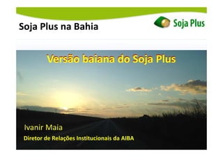 Soja Plus na Bahia
Versão baiana do Soja Plus
Ivanir Maia
Diretor de Relações Institucionais da AIBA
Versão baiana do Soja Plus
 