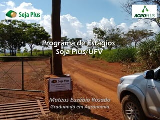 Programa de Estágios
Soja Plus/UFV
Mateus Euzébio Rosado
Graduando em Agronomia
 