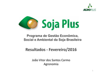 1
Programa de Gestão Econômica,
Social e Ambiental da Soja Brasileira
Resultados - Fevereiro/2016
João Vitor dos Santos Carmo
Agronomia
 