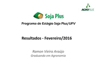 Programa de Estágio Soja Plus/UFV
Ramon Vieira Araújo
Graduando em Agronomia
Resultados - Fevereiro/2016
 