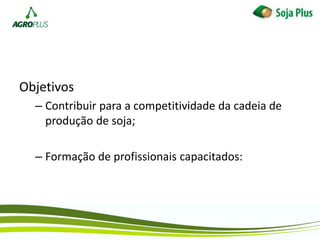 Objetivos
– Contribuir para a competitividade da cadeia de
produção de soja;
– Formação de profissionais capacitados:
 