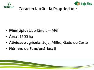 Caracterização da Propriedade
• Município: Uberlândia – MG
• Área: 1500 ha
• Atividade agrícola: Soja, Milho, Gado de Corte
• Número de Funcionários: 6
 