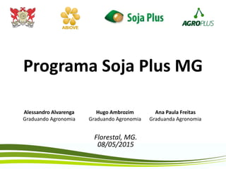 Programa Soja Plus MG
Florestal, MG.
08/05/2015
Alessandro Alvarenga
Graduando Agronomia
Ana Paula Freitas
Graduanda Agronomia
Hugo Ambrozim
Graduando Agronomia
 