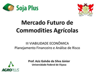 Mercado Futuro de 
Commodities Agrícolas 
Prof. Aziz Galvão da Silva Júnior 
Universidade Federal de Viçosa 
III VIABILIDADE ECONÔMICA 
Planejamento Financeiro e Análise de Risco 
 