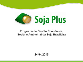 Programa de Gestão Econômica,
Social e Ambiental da Soja Brasileira
24/04/2015
 