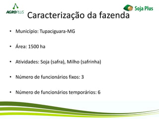 Caracterização da fazenda
• Município: Tupaciguara-MG
• Área: 1500 ha
• Atividades: Soja (safra), Milho (safrinha)
• Número de funcionários fixos: 3
• Número de funcionários temporários: 6
 