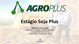 Wilson de Souza Junior
Gerente de Projetos – Equipe Agroplus
Estudante de Agronomia
Universidade Federal de Viçosa
Estágio Soja Plus
DER
24/04/2015
 