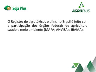 O Registro de agrotóxicos e afins no Brasil é feito com
a participação dos órgãos federais de agricultura,
saúde e meio ambiente (MAPA, ANVISA e IBAMA).
 