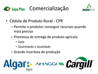 • Cédula de Produto Rural - CPR
– Permite o produtor conseguir recursos quando
mais precisa
– Promessa de entrega de produto agrícola
• Data
• Quantidade e Qualidade
– Grande incerteza de produção
22
Comercialização
 