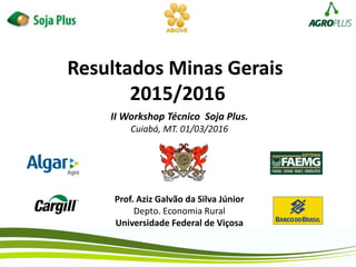 Resultados Minas Gerais
2015/2016
Prof. Aziz Galvão da Silva Júnior
Depto. Economia Rural
Universidade Federal de Viçosa
II Workshop Técnico Soja Plus.
Cuiabá, MT. 01/03/2016
 