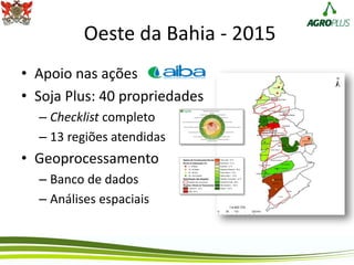 Oeste da Bahia - 2015
• Apoio nas ações
• Soja Plus: 40 propriedades
– Checklist completo
– 13 regiões atendidas
• Geoprocessamento
– Banco de dados
– Análises espaciais
 