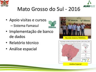 Mato Grosso do Sul - 2016
• Apoio visitas e cursos
– Sistema Famasul
• Implementação de banco
de dados
• Relatório técnico
• Análise espacial
Reunião Sistema FAMASUL
Análise Espacial
 