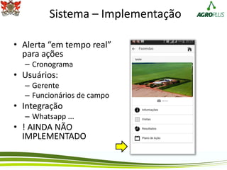 Sistema – Implementação
• Alerta “em tempo real”
para ações
– Cronograma
• Usuários:
– Gerente
– Funcionários de campo
• Integração
– Whatsapp ...
• ! AINDA NÃO
IMPLEMENTADO
 