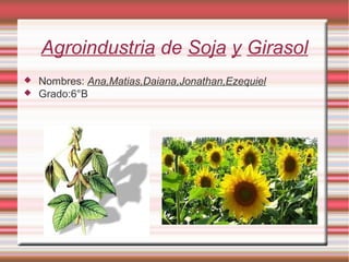 Agroindustria de Soja y Girasol
 Nombres: Ana,Matias,Daiana,Jonathan,Ezequiel
 Grado:6°B
 