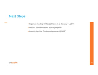 Next Steps
+ In person meeting in Mexico the week of January 14, 2014
+ Discuss opportunities for working together
+ Countersign Non Disclosure Agreement (“NDA”)

	
  

14

 