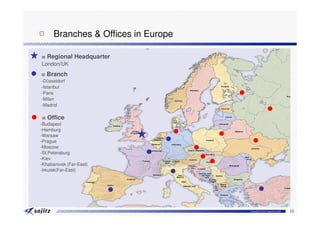 □ Branches & Offices in Europe

= Regional Headquarter
London/UK
= Branch
-Düsseldorf
-Istanbul
-Paris
-Milan
-Madrid

= Office
-Budapest
-Hamburg
-Warsaw
-Prague
-Moscow
-St.Petersburg
-Kiev
-Khabarovsk (Far-East)
-Irkutsk(Far-East)




                          15
                                 Copyright © Sojitz Corporation 2009   16
 