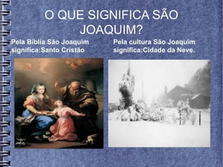O QUE SIGNIFICA SÃO
JOAQUIM?
Pela Bíblia São Joaquim
significa:Santo Cristão
Pela cultura São Joaquim
significa:Cidade da Neve.
 
