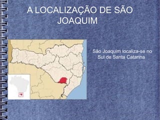 A LOCALIZAÇÃO DE SÃO
JOAQUIM
São Joaquim localiza-se no
Sul de Santa Catarina
 
