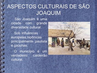 ASPECTOS CULTURAIS DE SÃO
JOAQUIM
São Joaquim é uma
cidade com grande
diversidade cultural.
Sob influências
europeias,nipônicas
principalmente paulista
e gaúchas.
O município é um
verdadeiro caldeirão
cultural.
 