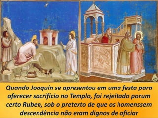 Quando Joaquín se apresentou em uma festa para
oferecer sacrifício no Templo, foi rejeitado porum
certo Ruben, sob o pretexto de que os homenssem
descendência não eram dignos de oficiar
 