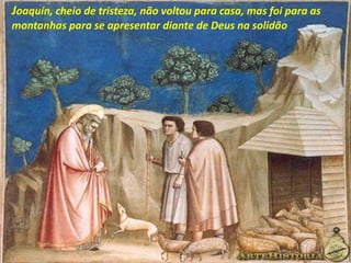 Joaquín, cheio de tristeza, não voltou para casa, mas foi para as
montanhas para se apresentar diante de Deus na solidão
 