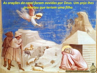 As orações do casal foram ouvidas por Deus. Um anjo lhes
prometeu que teriam uma filha.
 