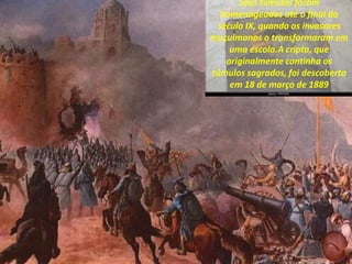 Seus túmulos foram
homenageados até o final do
século IX, quando os invasores
muçulmanos o transformaram em
uma escola.A cripta, que
originalmente continha os
túmulos sagrados, foi descoberta
em 18 de março de 1889
 