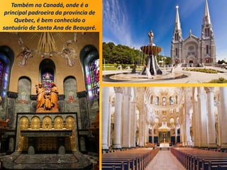 Também no Canadá, onde é a
principal padroeira da província de
Quebec, é bem conhecido o
santuário de Santa Ana de Beaupré.
 