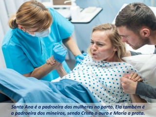 Santa Ana é a padroeira das mulheres no parto. Ela também é
a padroeira dos mineiros, sendo Cristo o ouro e Maria a prata.
 