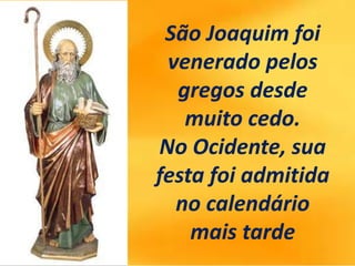 São Joaquim foi
venerado pelos
gregos desde
muito cedo.
No Ocidente, sua
festa foi admitida
no calendário
mais tarde
 