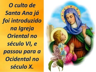 O culto de
Santa Ana já
foi introduzido
na Igreja
Oriental no
século VI, e
passou para a
Ocidental no
século X.
 
