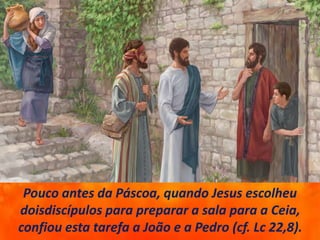 Pouco antes da Páscoa, quando Jesus escolheu
doisdiscípulos para preparar a sala para a Ceia,
confiou esta tarefa a João e a Pedro (cf. Lc 22,8).
 