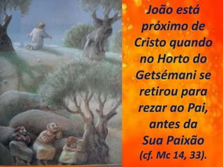 João está
próximo de
Cristo quando
no Horto do
Getsémani se
retirou para
rezar ao Pai,
antes da
Sua Paixão
(cf. Mc 14, 33).
.
 