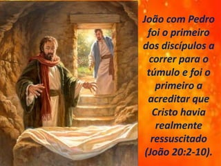 João com Pedro
foi o primeiro
dos discípulos a
correr para o
túmulo e foi o
primeiro a
acreditar que
Cristo havia
realmente
ressuscitado
(João 20:2-10).
 