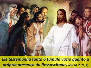 Ele testemunha tanto o túmulo vazio quanto a
própria presença do Ressuscitado(João 20, 2; 21, 7)
 
