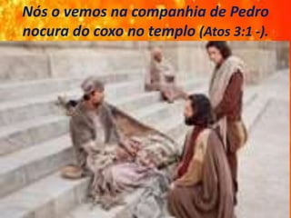 Nós o vemos na companhia de Pedro
nocura do coxo no templo (Atos 3:1 -).
 