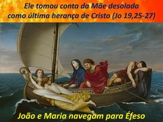 Ele tomou conta da Mãe desolada
como última herança de Cristo (Jo 19,25-27)
João e Maria navegam para Éfeso
 