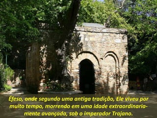 Éfeso, onde segundo uma antiga tradição, Ele viveu por
muito tempo, morrendo em uma idade extraordinaria-
mente avançada, sob o imperador Trajano.
 