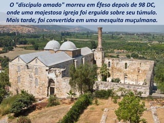 O "discípulo amado" morreu em Éfeso depois de 98 DC,
onde uma majestosa igreja foi erguida sobre seu túmulo.
Mais tarde, foi convertida em uma mesquita muçulmana.
 