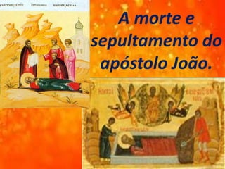 A morte e
sepultamento do
apóstolo João.
 