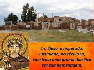 Em Éfeso, o imperador
Justiniano, no século VI,
construiu uma grande basílica
em sua homenagem.
 