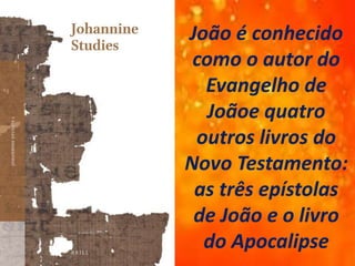 João é conhecido
como o autor do
Evangelho de
Joãoe quatro
outros livros do
Novo Testamento:
as três epístolas
de João e o livro
do Apocalipse
 