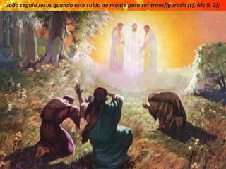 João seguiu Jesus quando este subiu ao monte para ser transfigurado (cf. Mc 9, 2);
 